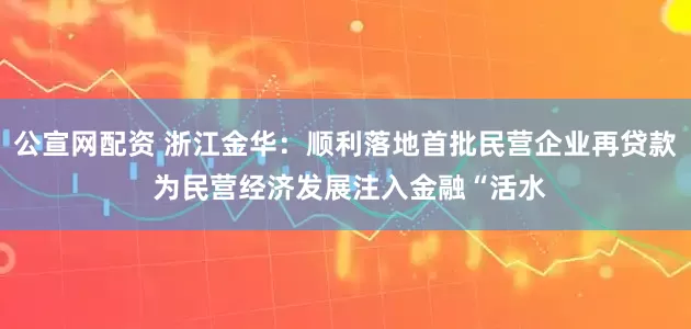 公宣网配资 浙江金华：顺利落地首批民营企业再贷款 为民营经济发展注入金融“活水