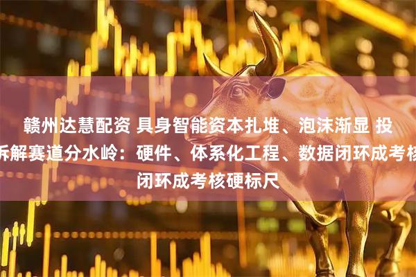 赣州达慧配资 具身智能资本扎堆、泡沫渐显 投资老兵拆解赛道分水岭：硬件、体系化工程、数据闭环成考核硬标尺