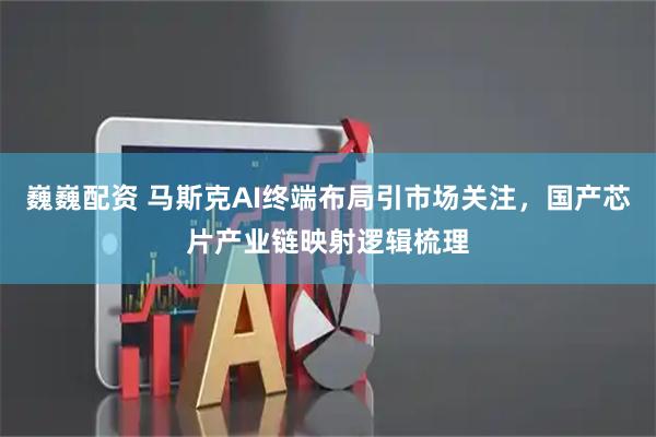 巍巍配资 马斯克AI终端布局引市场关注,国产芯片产业链映射逻辑梳理