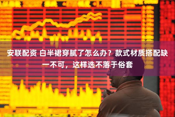 安联配资 白半裙穿腻了怎么办？款式材质搭配缺一不可，这样选不落于俗套
