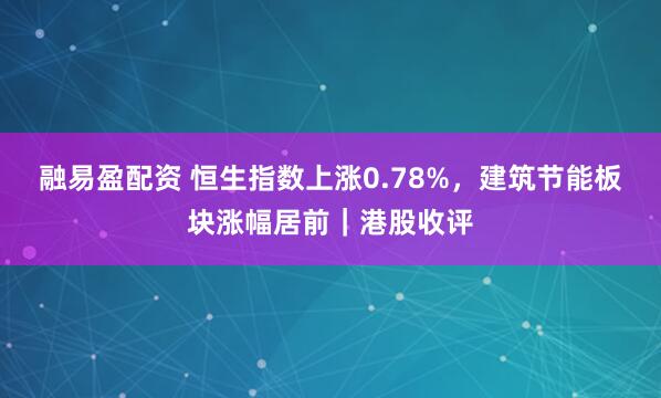 融易盈配资 恒生指数上涨0.78%，建筑节能板块涨幅居前｜港股收评