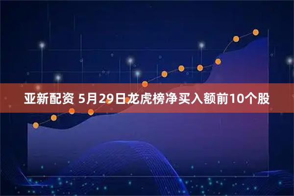 亚新配资 5月29日龙虎榜净买入额前10个股