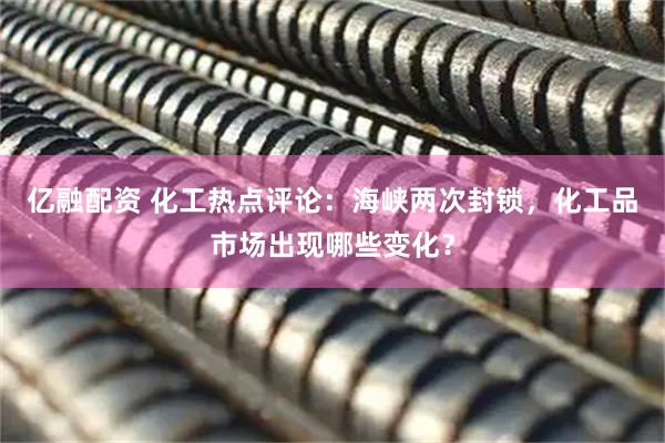 亿融配资 化工热点评论：海峡两次封锁，化工品市场出现哪些变化？